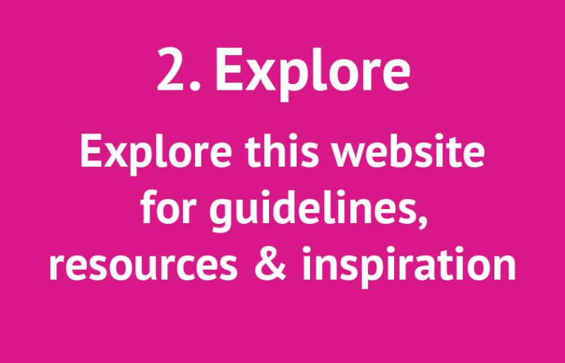 2. Explore. Explore this website for guidelines, resources & inspiration.
